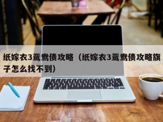 纸嫁衣3鸳鸯债攻略（纸嫁衣3鸳鸯债攻略旗子怎么找不到）