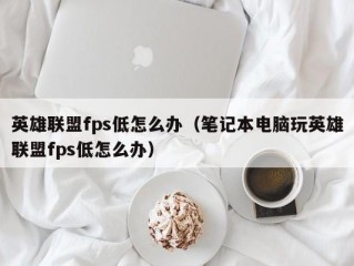 英雄联盟fps低怎么办（笔记本电脑玩英雄联盟fps低怎么办）