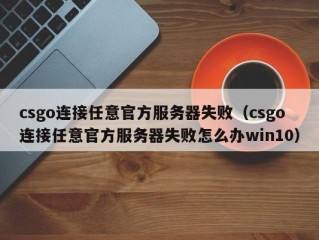 csgo连接任意官方服务器失败（csgo连接任意官方服务器失败怎么办win10）