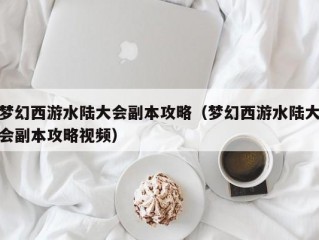 梦幻西游水陆大会副本攻略（梦幻西游水陆大会副本攻略视频）