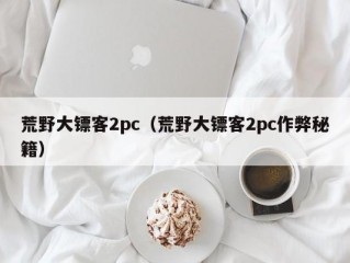 荒野大镖客2pc（荒野大镖客2pc作弊秘籍）