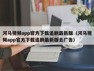 河马视频app官方下载追剧最新版（河马视频app官方下载追剧最新版去广告）