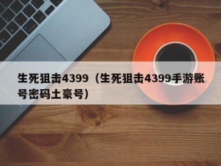 生死狙击4399（生死狙击4399手游账号密码土豪号）