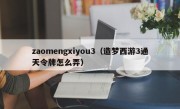 zaomengxiyou3（造梦西游3通天令牌怎么弄）