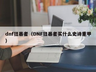 dnf狂暴者（DNF狂暴者买什么史诗重甲）