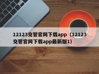 12123交管官网下载app（12123交管官网下载app最新版1）