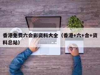 香港免费六会彩资料大全（香港+六+合+资料总站）