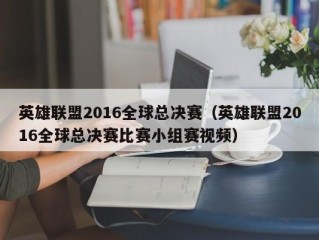 英雄联盟2016全球总决赛（英雄联盟2016全球总决赛比赛小组赛视频）