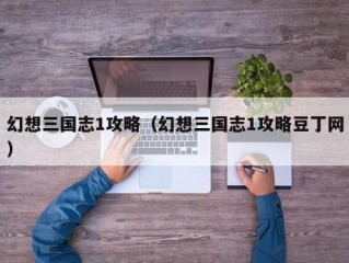 幻想三国志1攻略（幻想三国志1攻略豆丁网）