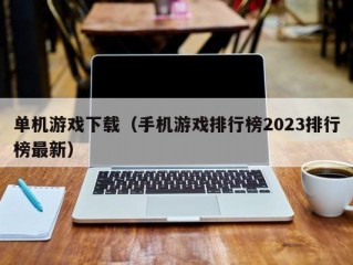 单机游戏下载（手机游戏排行榜2023排行榜最新）