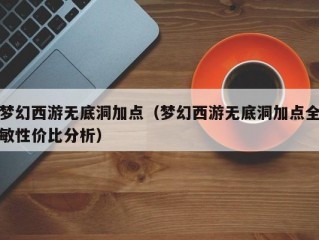 梦幻西游无底洞加点（梦幻西游无底洞加点全敏性价比分析）