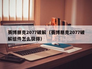 赛博朋克2077破解（赛博朋克2077破解组件怎么获得）