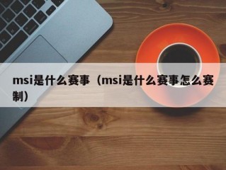 msi是什么赛事（msi是什么赛事怎么赛制）