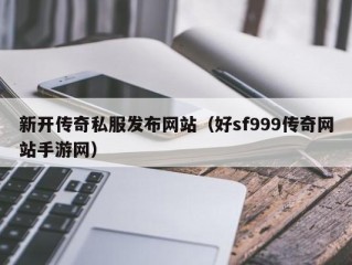 新开传奇私服发布网站（好sf999传奇网站手游网）