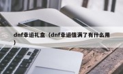 dnf幸运礼盒（dnf幸运值满了有什么用）