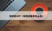 乐附近APP（乐附近服务怎么样）