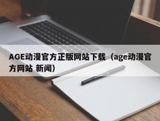 AGE动漫官方正版网站下载（age动漫官方网站 新闻）