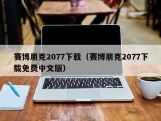 赛博朋克2077下载（赛博朋克2077下载免费中文版）