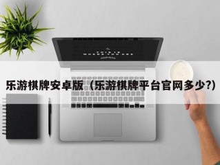 乐游棋牌安卓版（乐游棋牌平台官网多少?）