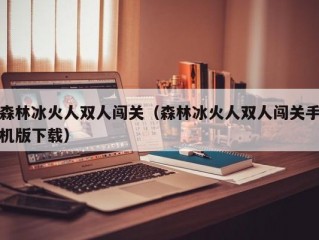 森林冰火人双人闯关（森林冰火人双人闯关手机版下载）