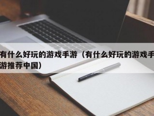 有什么好玩的游戏手游（有什么好玩的游戏手游推荐中国）