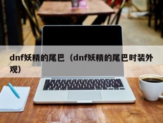 dnf妖精的尾巴（dnf妖精的尾巴时装外观）