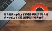 河马视频app官方下载追剧最新版（河马视频app官方下载追剧最新版下载安全吗）