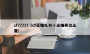 cf?????（cf百抽礼包十连抽券怎么用）