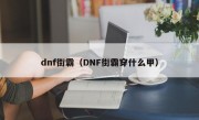 dnf街霸（DNF街霸穿什么甲）