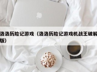 洛洛历险记游戏（洛洛历险记游戏机战王破解版）