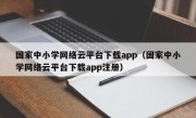 国家中小学网络云平台下载app（国家中小学网络云平台下载app注册）