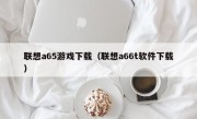 联想a65游戏下载（联想a66t软件下载）