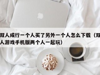 双人成行一个人买了另外一个人怎么下载（双人游戏手机版两个人一起玩）