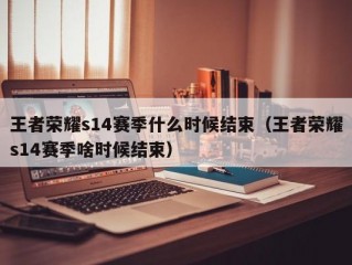 王者荣耀s14赛季什么时候结束（王者荣耀s14赛季啥时候结束）