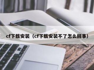 cf下载安装（cf下载安装不了怎么回事）