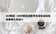 dnf新区（DNF新区创新号有没有活动角色那些礼包送?）