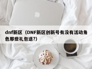 dnf新区（DNF新区创新号有没有活动角色那些礼包送?）