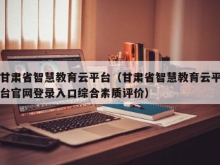 甘肃省智慧教育云平台（甘肃省智慧教育云平台官网登录入口综合素质评价）