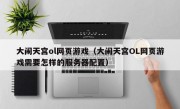 大闹天宫ol网页游戏（大闹天宫OL网页游戏需要怎样的服务器配置）