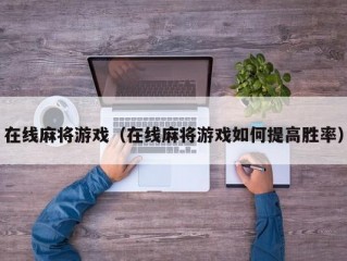 在线麻将游戏（在线麻将游戏如何提高胜率）