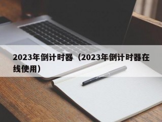 2023年倒计时器（2023年倒计时器在线使用）