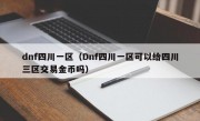 dnf四川一区（Dnf四川一区可以给四川三区交易金币吗）