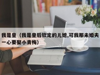 我是皇（我是皇后钦定的儿媳,可我那未婚夫一心要娶小青梅）