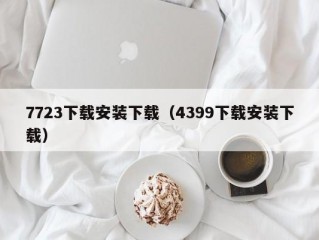 7723下载安装下载（4399下载安装下载）