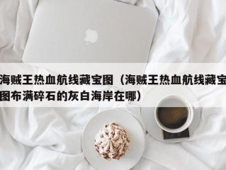 海贼王热血航线藏宝图（海贼王热血航线藏宝图布满碎石的灰白海岸在哪）