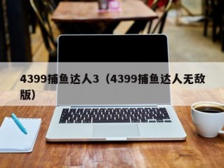 4399捕鱼达人3（4399捕鱼达人无敌版）