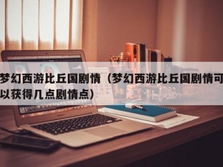 梦幻西游比丘国剧情（梦幻西游比丘国剧情可以获得几点剧情点）