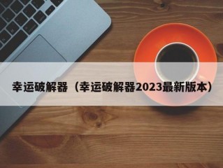 幸运破解器（幸运破解器2023最新版本）