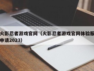 火影忍者游戏官网（火影忍者游戏官网体验服申请2023）