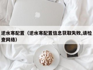 逆水寒配置（逆水寒配置信息获取失败,请检查网络）